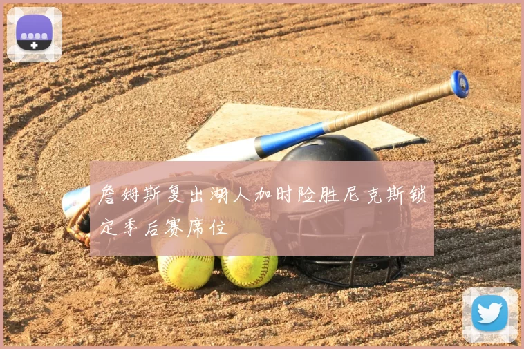 詹姆斯复出湖人加时险胜尼克斯锁定季后赛席位