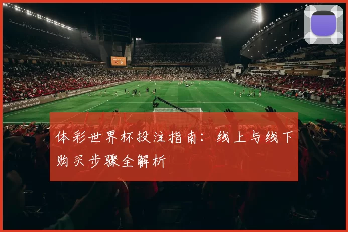 体彩世界杯投注指南:线上与线下购买步骤全解析