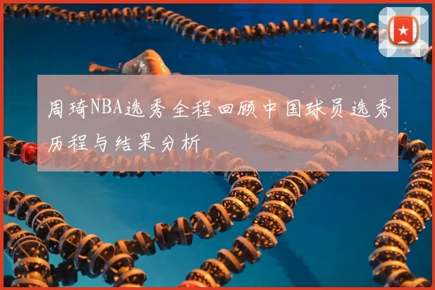 周琦NBA选秀全程回顾中国球员选秀历程与结果分析