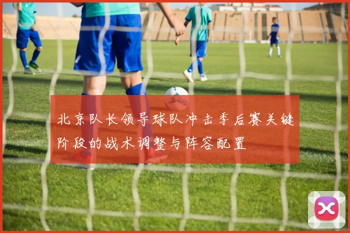 北京队长领导球队冲击季后赛关键阶段的战术调整与阵容配置