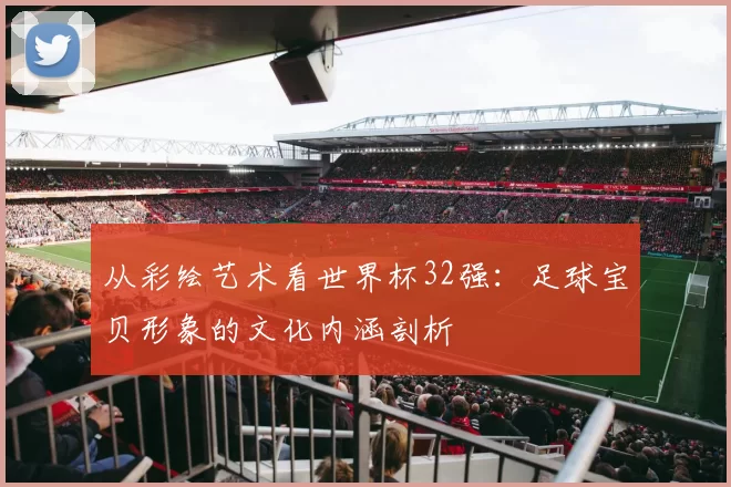 从彩绘艺术看世界杯32强：足球宝贝形象的文化内涵剖析