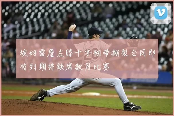 埃姆雷詹左膝十字韧带撕裂合同即将到期将缺席数月比赛