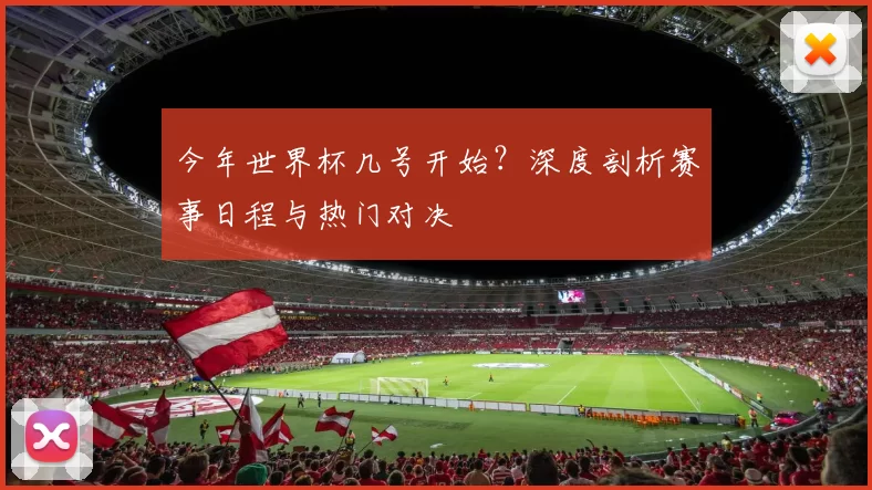 今年世界杯几号开始？深度剖析赛事日程与热门对决