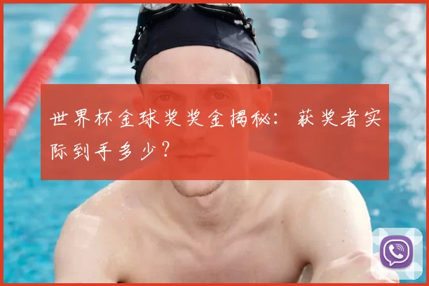 世界杯金球奖奖金揭秘：获奖者实际到手多少？