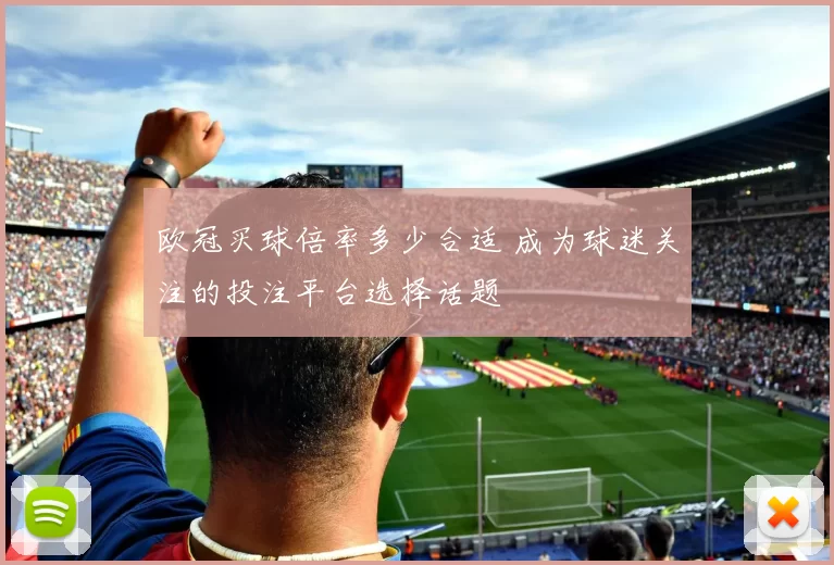欧冠买球倍率多少合适 成为球迷关注的投注平台选择话题