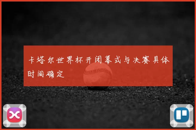 卡塔尔世界杯开闭幕式与决赛具体时间确定
