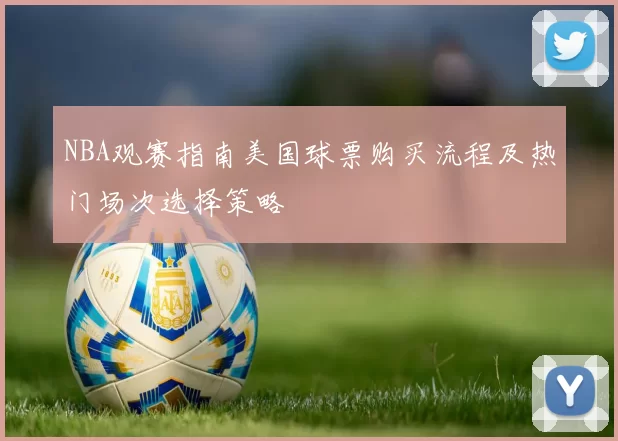 NBA观赛指南美国球票购买流程及热门场次选择策略