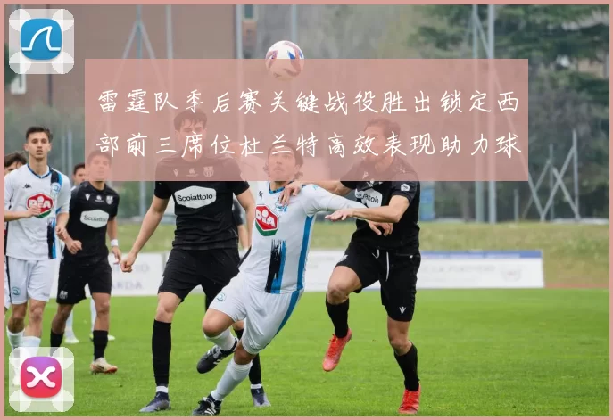 雷霆队季后赛关键战役胜出锁定西部前三席位杜兰特高效表现助力球队