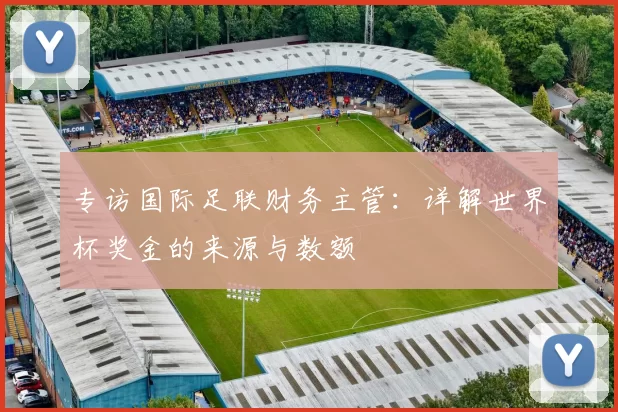 专访国际足联财务主管：详解世界杯奖金的来源与数额