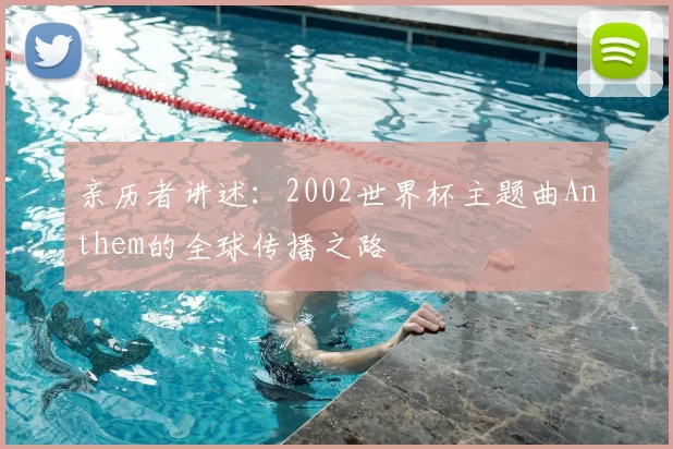 亲历者讲述：2002世界杯主题曲Anthem的全球传播之路