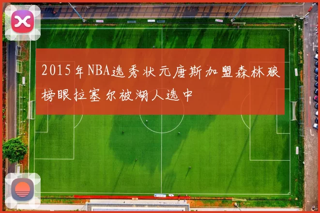 2015年NBA选秀状元唐斯加盟森林狼榜眼拉塞尔被湖人选中