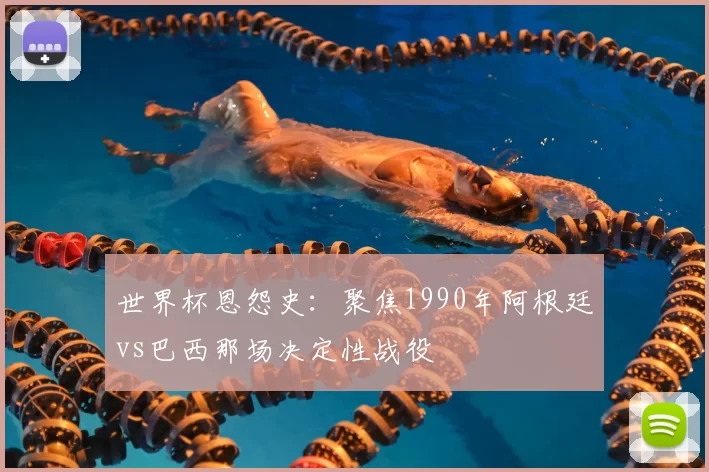 世界杯恩怨史：聚焦1990年阿根廷vs巴西那场决定性战役