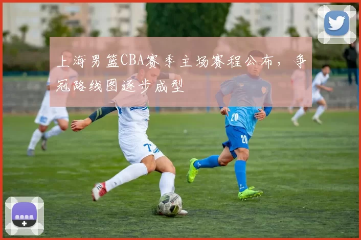 上海男篮CBA赛季主场赛程公布，争冠路线图逐步成型