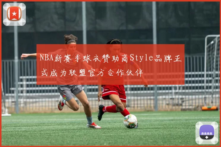 NBA新赛季球衣赞助商Style品牌正式成为联盟官方合作伙伴