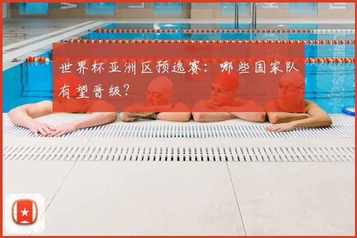 世界杯亚洲区预选赛:哪些国家队有望晋级?