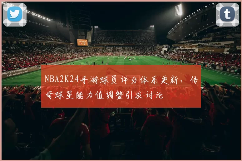 NBA2K24手游球员评分体系更新,传奇球星能力值调整引发讨论