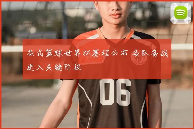 花式篮球世界杯赛程公布 各队备战进入关键阶段