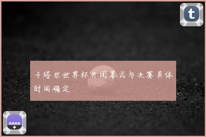 卡塔尔世界杯开闭幕式与决赛具体时间确定