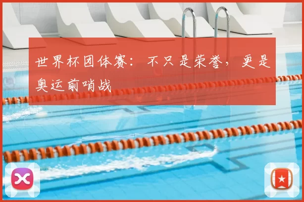 世界杯团体赛：不只是荣誉，更是奥运前哨战