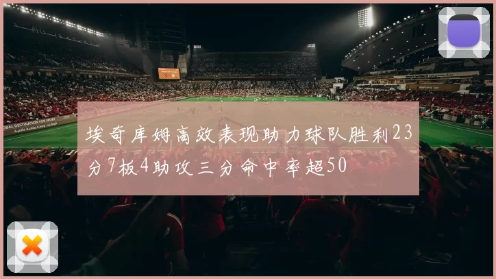 埃奇库姆高效表现助力球队胜利23分7板4助攻三分命中率超50