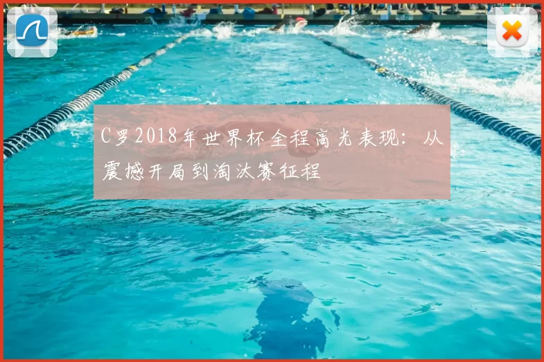 C罗2018年世界杯全程高光表现：从震撼开局到淘汰赛征程