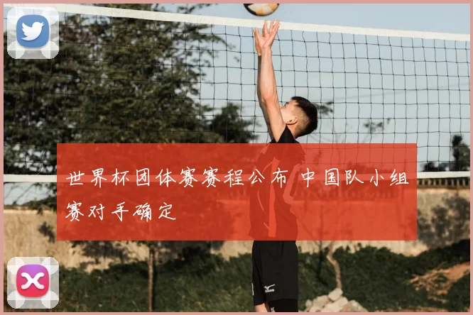 世界杯团体赛赛程公布 中国队小组赛对手确定