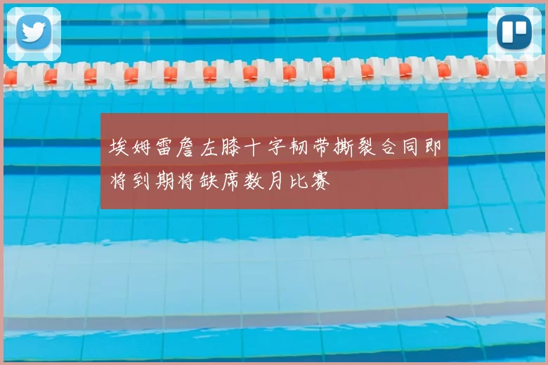 埃姆雷詹左膝十字韧带撕裂合同即将到期将缺席数月比赛