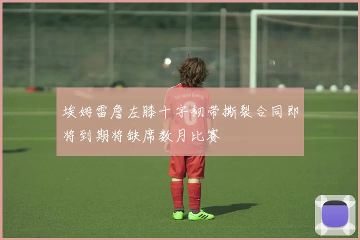 埃姆雷詹左膝十字韧带撕裂合同即将到期将缺席数月比赛