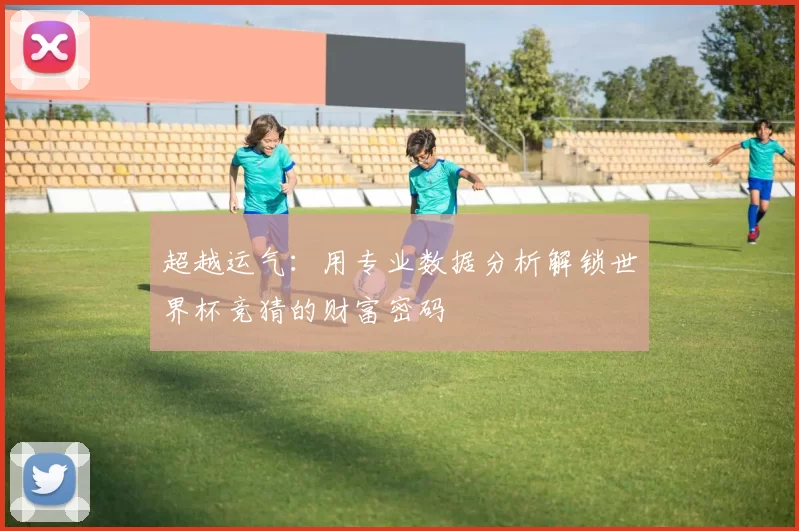 超越运气：用专业数据分析解锁世界杯竞猜的财富密码