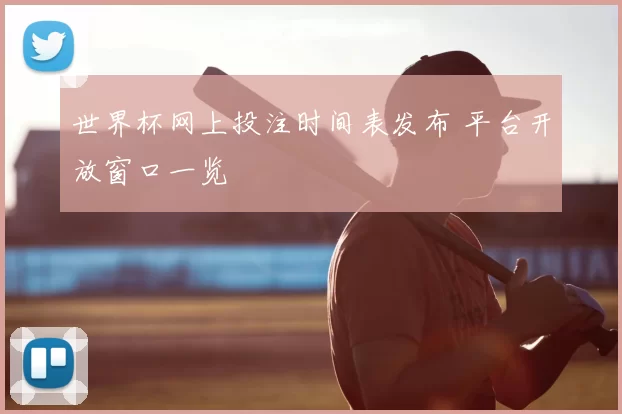 世界杯网上投注时间表发布 平台开放窗口一览