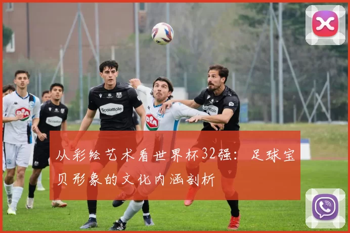 从彩绘艺术看世界杯32强：足球宝贝形象的文化内涵剖析