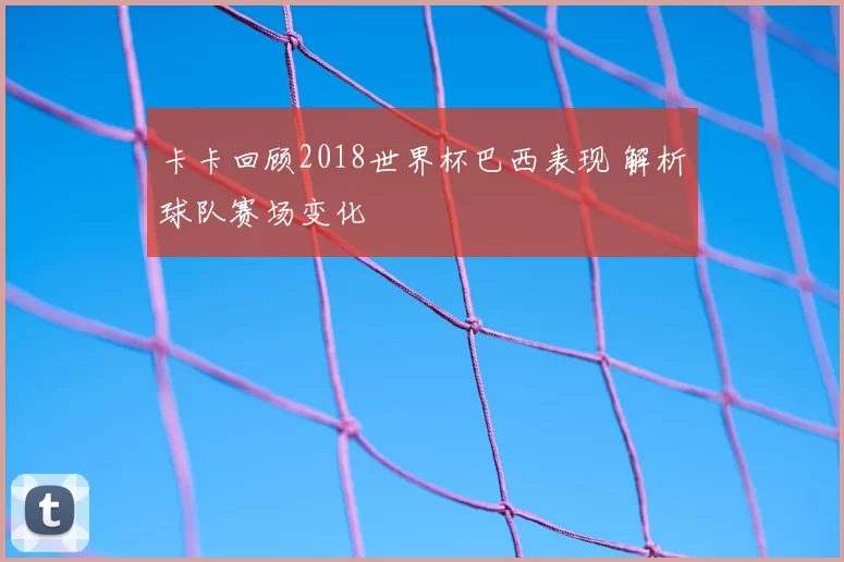 卡卡回顾2018世界杯巴西表现 解析球队赛场变化