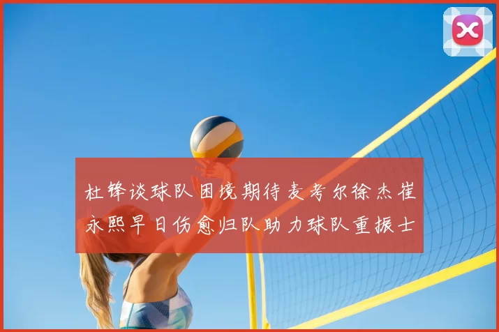 杜锋谈球队困境期待麦考尔徐杰崔永熙早日伤愈归队助力球队重振士气
