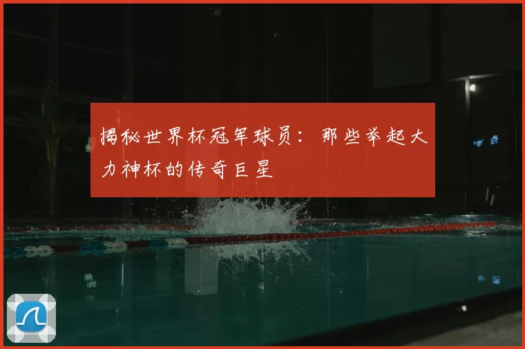 揭秘世界杯冠军球员：那些举起大力神杯的传奇巨星