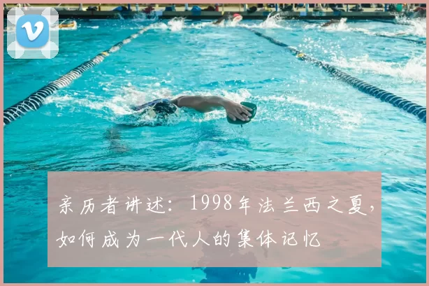 亲历者讲述：1998年法兰西之夏，如何成为一代人的集体记忆