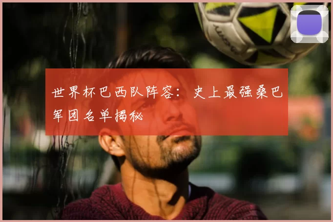 世界杯巴西队阵容：史上最强桑巴军团名单揭秘