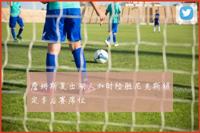 詹姆斯复出湖人加时险胜尼克斯锁定季后赛席位