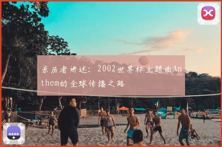 亲历者讲述：2002世界杯主题曲Anthem的全球传播之路