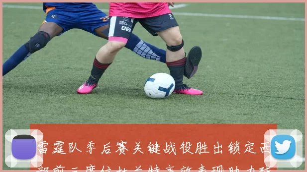 雷霆队季后赛关键战役胜出锁定西部前三席位杜兰特高效表现助力球队