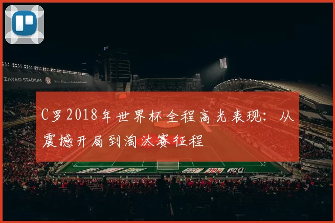 C罗2018年世界杯全程高光表现：从震撼开局到淘汰赛征程
