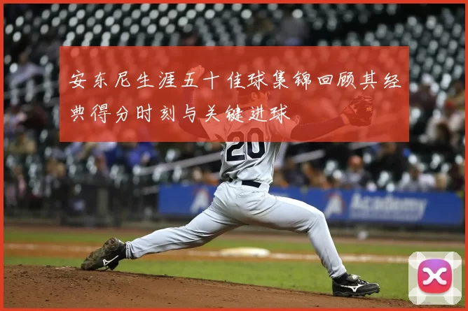 安东尼生涯五十佳球集锦回顾其经典得分时刻与关键进球
