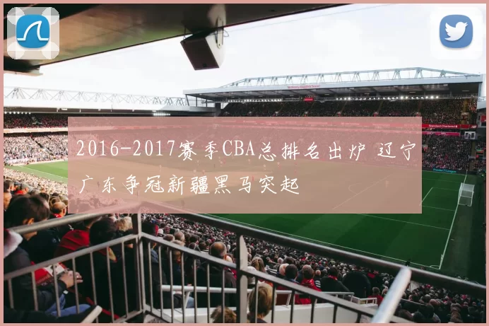 2016-2017赛季CBA总排名出炉 辽宁广东争冠新疆黑马突起