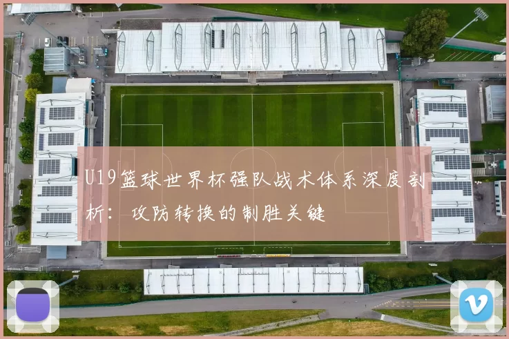 U19篮球世界杯强队战术体系深度剖析：攻防转换的制胜关键