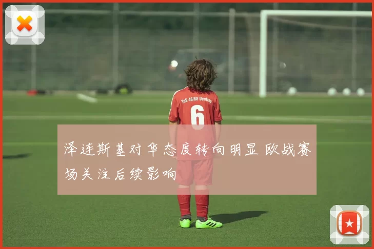 泽连斯基对华态度转向明显 欧战赛场关注后续影响