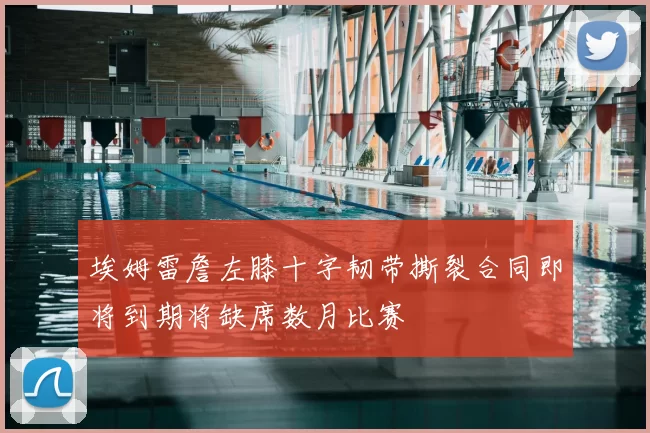 埃姆雷詹左膝十字韧带撕裂合同即将到期将缺席数月比赛