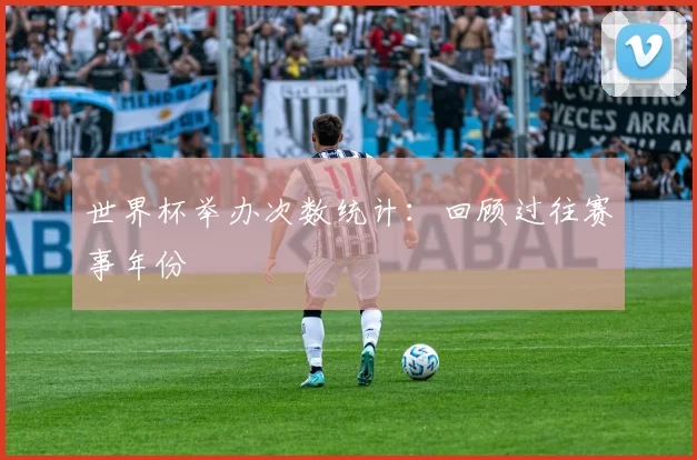 世界杯举办次数统计：回顾过往赛事年份