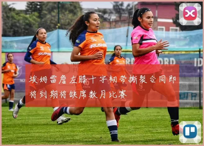埃姆雷詹左膝十字韧带撕裂合同即将到期将缺席数月比赛