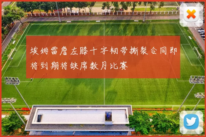 埃姆雷詹左膝十字韧带撕裂合同即将到期将缺席数月比赛