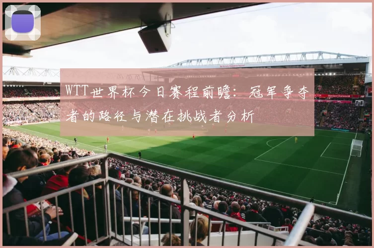 WTT世界杯今日赛程前瞻:冠军争夺者的路径与潜在挑战者分析
