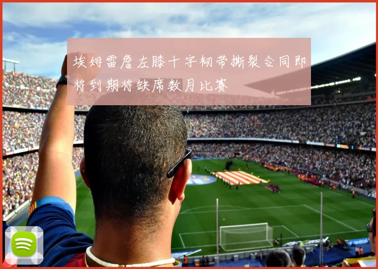 埃姆雷詹左膝十字韧带撕裂合同即将到期将缺席数月比赛